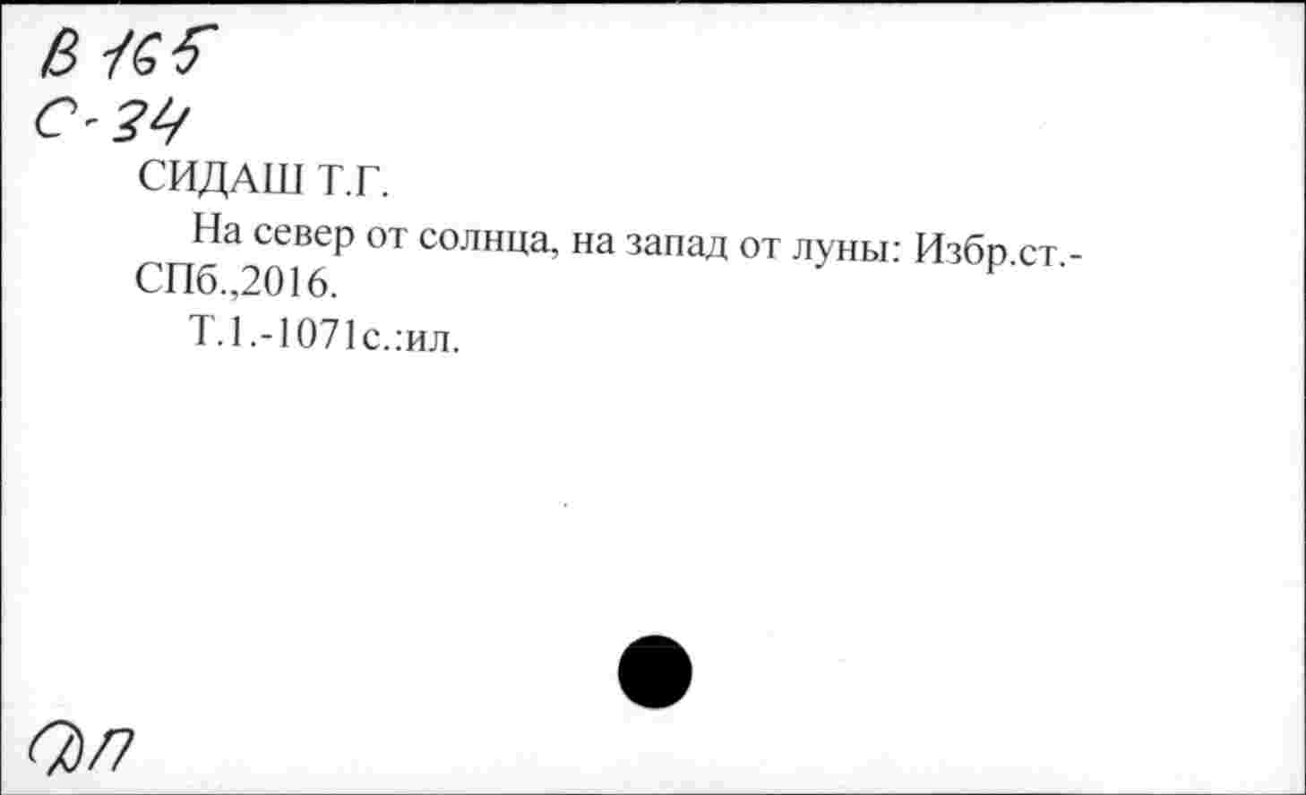 ﻿С'Зг/
СИДАШ Т.Г.
На север от солнца, на запад от луньг Избо ст СПб.,2016.	Р‘
Т.1.-1071с.:ил.
63/7